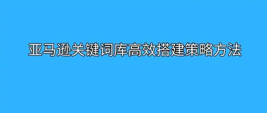 亚马逊资料-亚马逊关键词库高效搭建策略方法