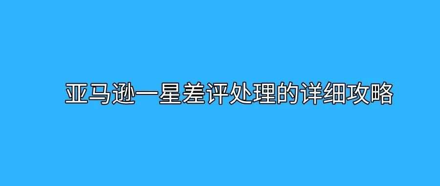 亚马逊一星差评处理的详细攻略