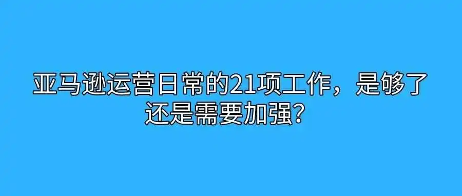 亚马逊运营日常的21项工作,是够了还是需要加强?