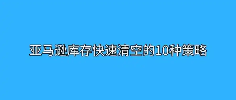 告别积压!亚马逊库存快速清空的10种策略