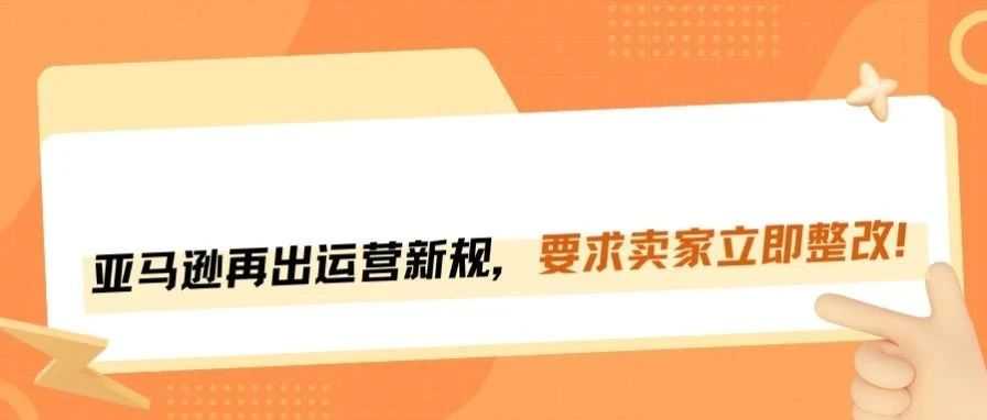 亚马逊运营新规落地，卖家必须立即整改！