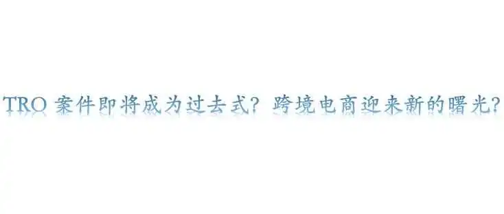 TRO案件即将成为过去式？跨境电商迎来新的曙光？