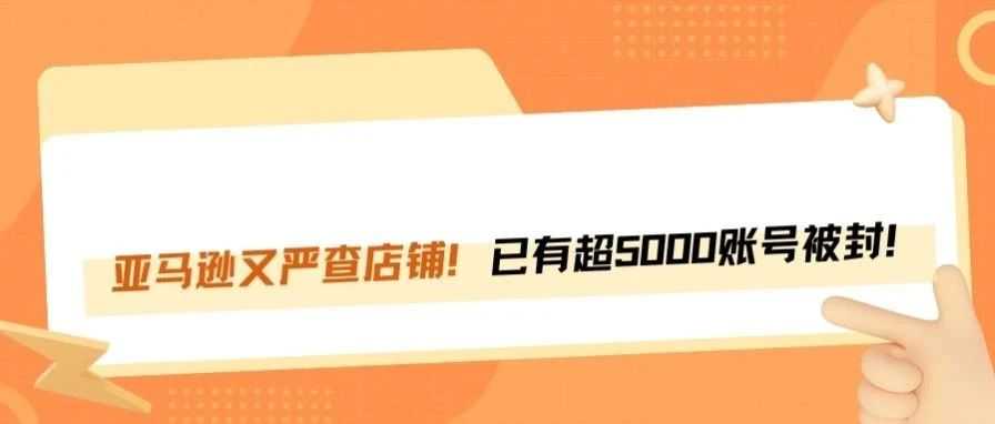 亚马逊封号潮又来袭！超5000账号“中招”