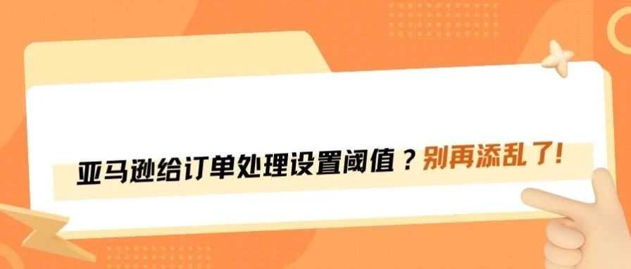 亚马逊奇葩新规！给订单处理设置阈值？
