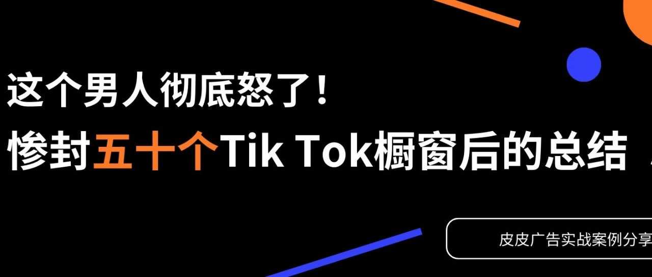 惨封五十个Tik Tok橱窗后的总结， 皮皮广告实战案例分享。