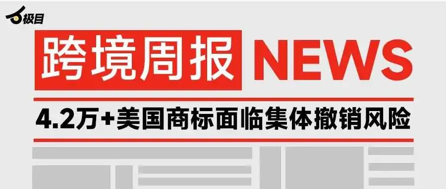 跨境电商周报：约 4.2 万个中国卖家注册的美国商标面临集体撤销风险；TEMU加速半托管开站计划……