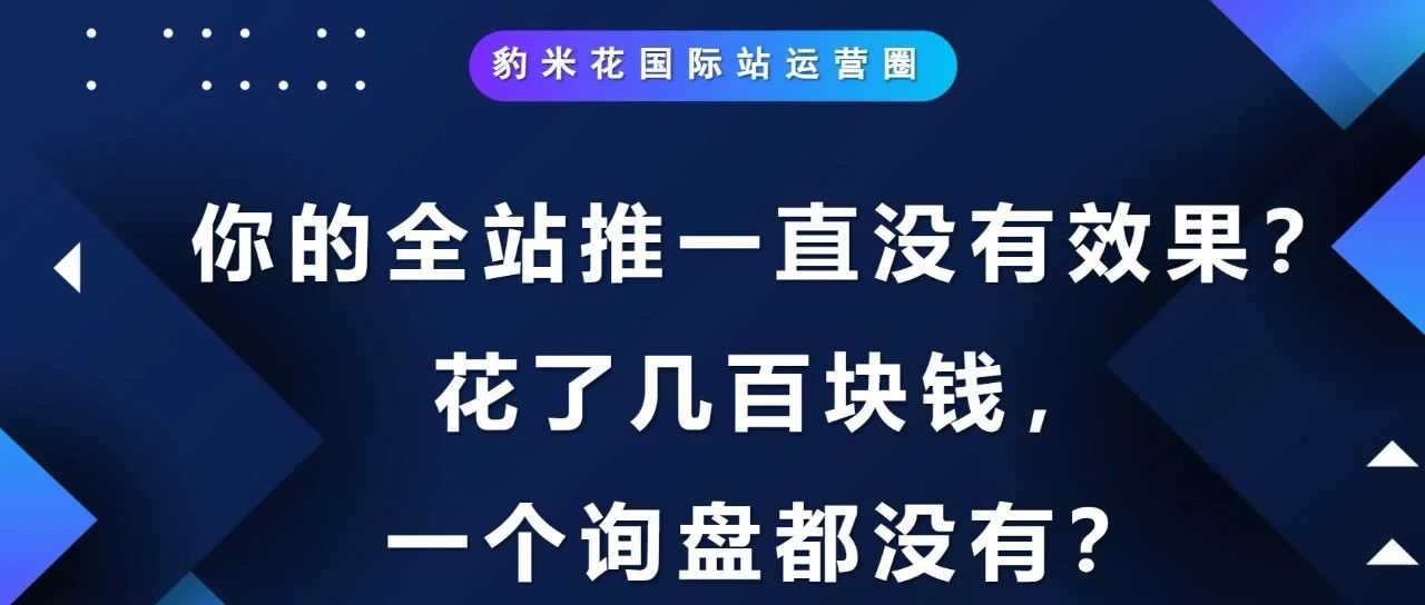 听说，你的全站推一直没有效果？花了几百块钱，一个询盘都没有？