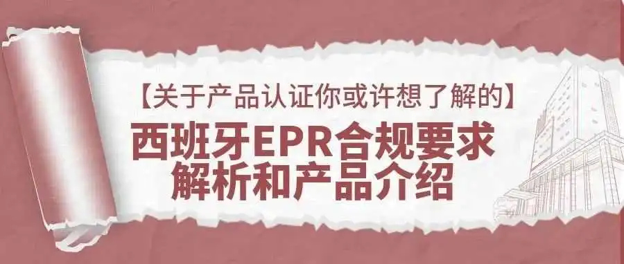 【关于产品认证你或许想了解的】 西班牙EPR合规要求解析和产品介绍