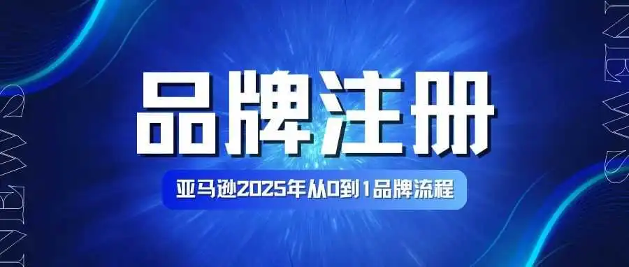 2025 亚马逊品牌注册全攻略:从流程到新功能,一文带你吃透