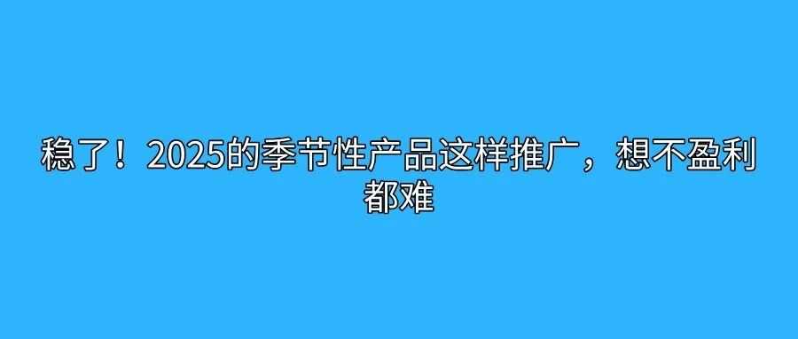 稳了!2025的季节性产品这样推广,想不盈利都难