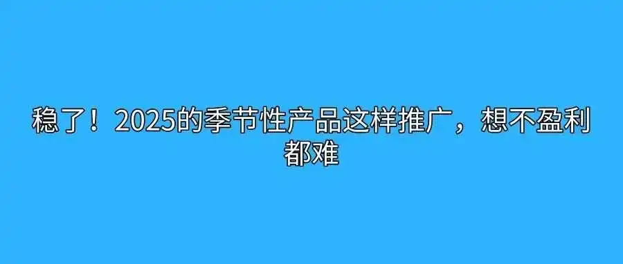 稳了!2025的季节性产品这样推广,想不盈利都难