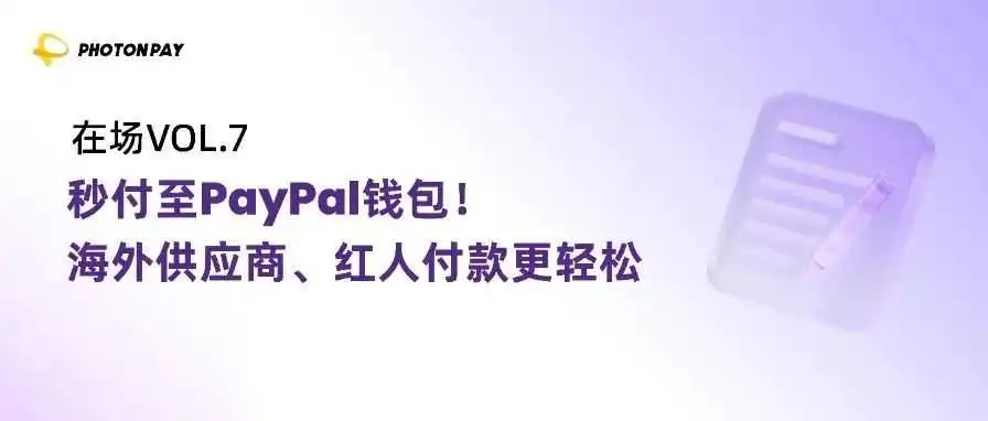 在场VOL.7|秒付至PayPal钱包!PhotonPay光子易让海外供应商、红人付款更轻松