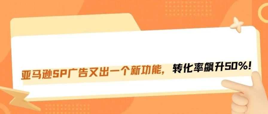 亚马逊SP广告新功能，提升50%的转化率！
