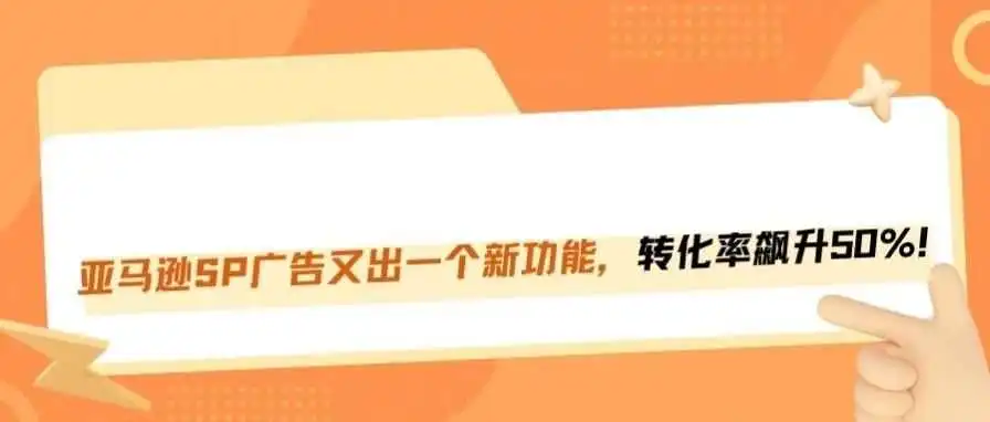 亚马逊SP广告新功能，提升50%的转化率！