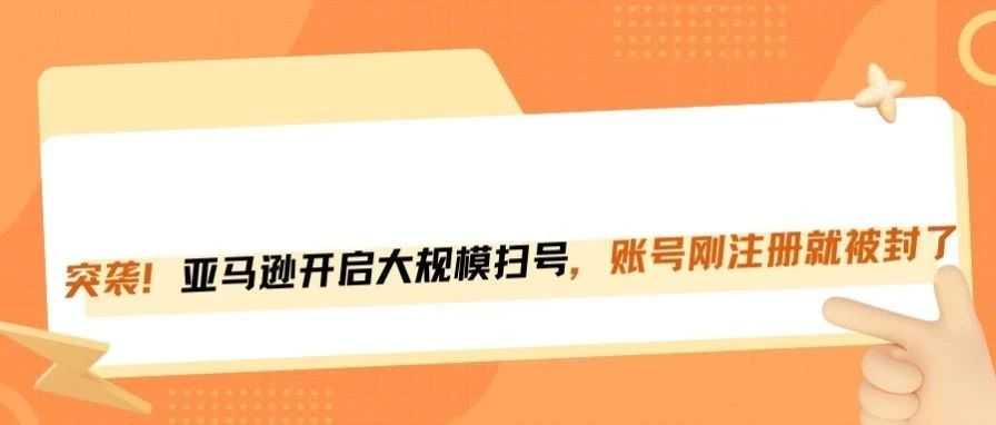 亚马逊假期后大扫号，新号、老号都在中招！