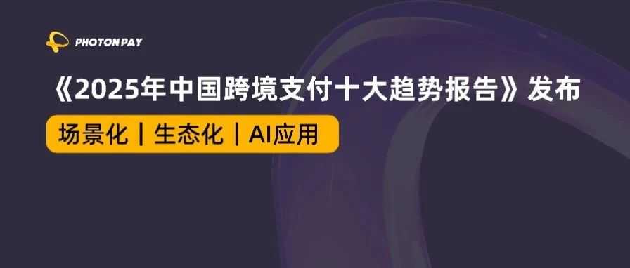 《2025年中国跨境支付十大趋势报告》重磅发布｜解码企业出海支付新基建