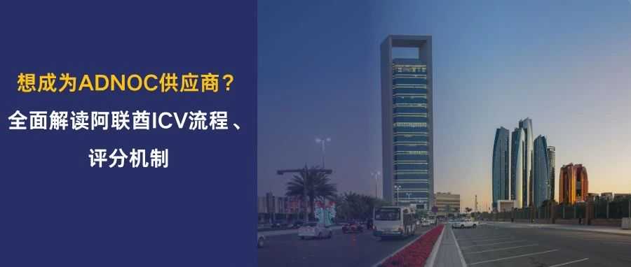 想成为ADNOC/阿联酋政府单位供应商？ICV认证是第一步！阿联酋ICV流程、评分机制等Q&A汇总