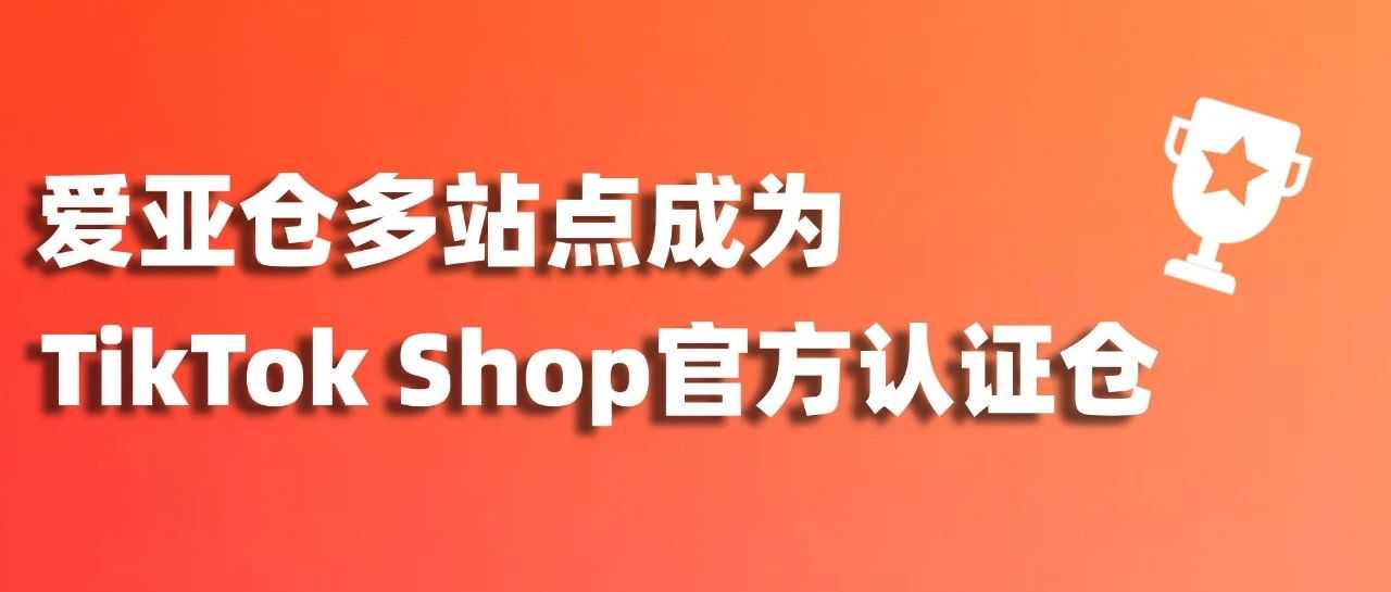 唯一4站点认证！爱亚仓荣获TikTok Shop泰国、菲律宾、越南、马来西亚认证仓！