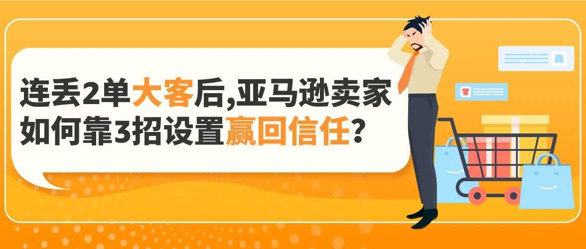 连丢2单大客后，亚马逊卖家如何靠3招设置赢回信任？