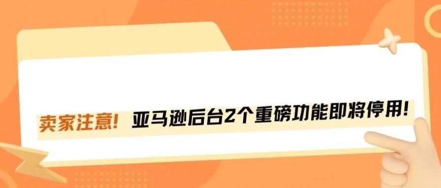 注意！月底亚马逊这两个后台功能将停用，卖家如何应对？