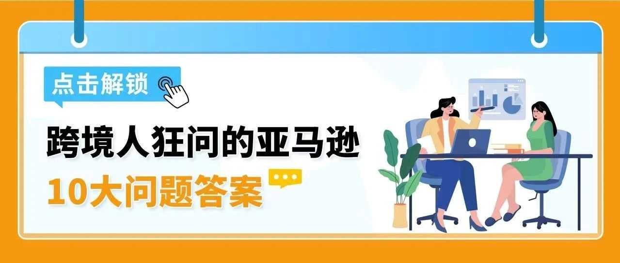 卖家爆问的亚马逊10大热点问题，官方最全解答来了