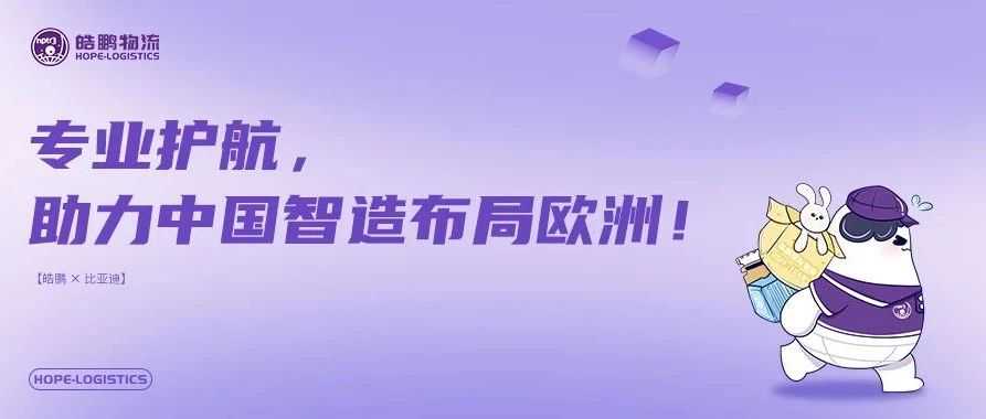 【皓鹏 × 比亚迪】专业护航，助力中国智造布局欧洲！