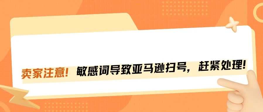 卖家注意！亚马逊扫号封店严查这些敏感词！