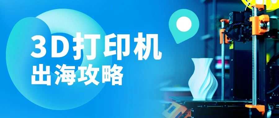 跨境万物| 持续飙升的出海“风口品类”：国产3D打印机奔向万亿级市场
