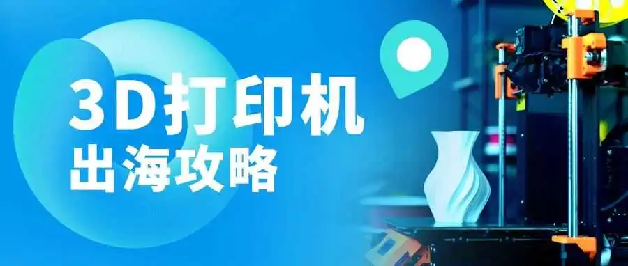 跨境万物| 持续飙升的出海“风口品类”:国产3D打印机奔向万亿级市场