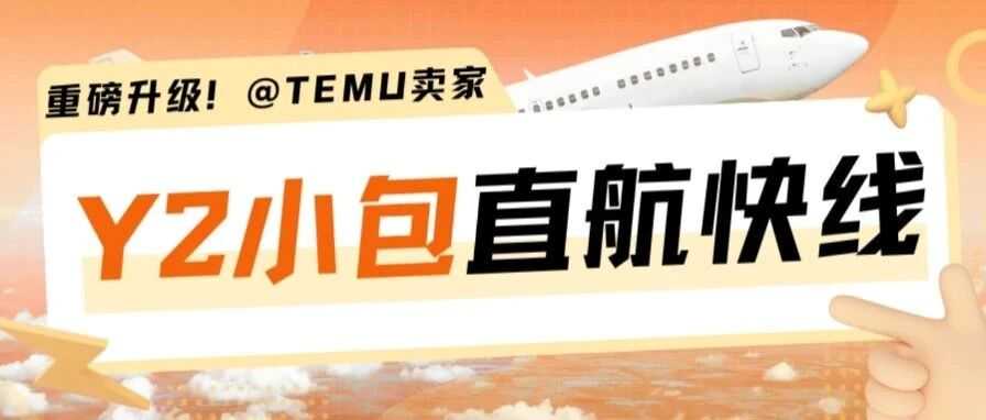 让出海快人一步！Temu 卖家专属 Y2 小包直航快线重磅升级！