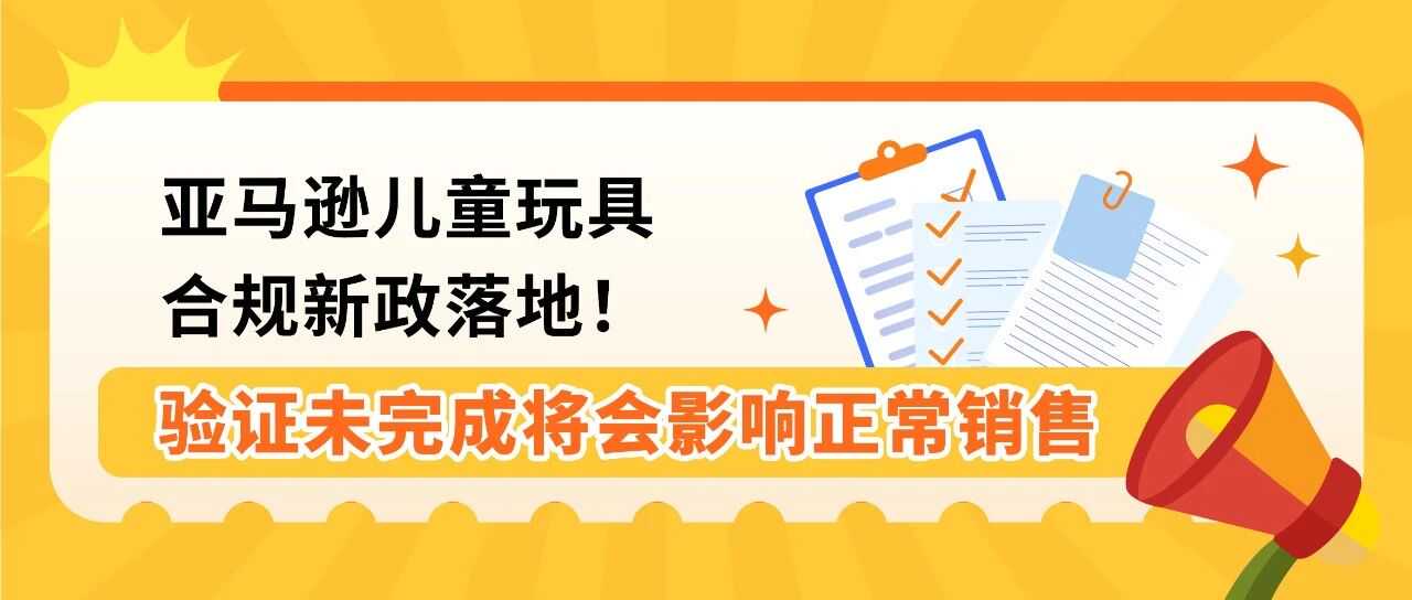 抓紧行动！亚马逊直接验证已开启！附儿童玩具法规更新与卖家常见问题指南