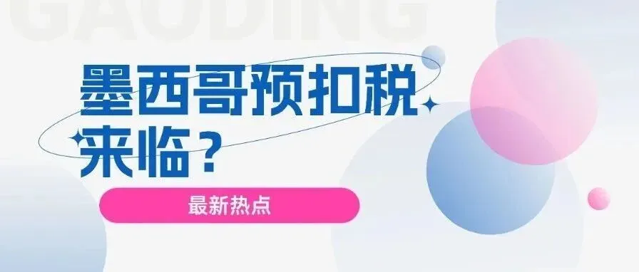 墨西哥税务“巨震”！电商平台将预扣10.5%-36%税负？