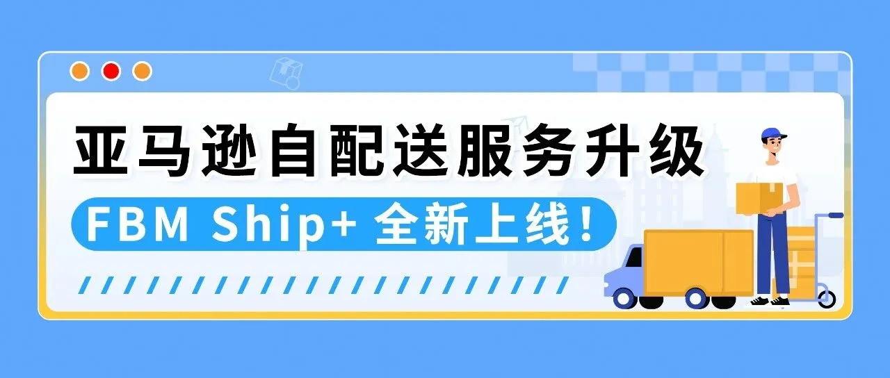 重磅！亚马逊自配送服务升级：FBM Ship+全新上线！
