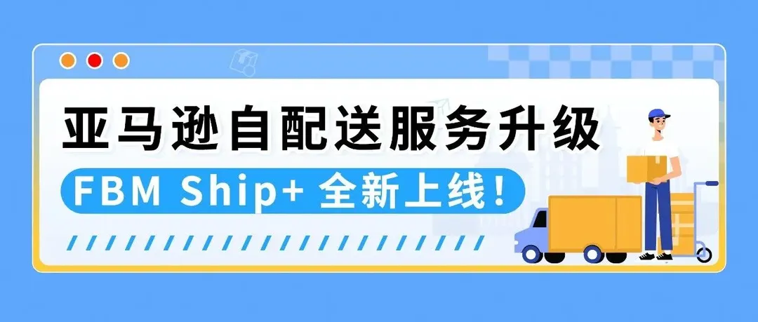 重磅!亚马逊自配送服务升级:FBM Ship+全新上线!