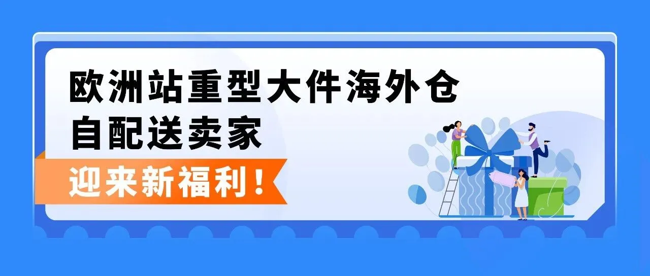 重大更新!亚马逊欧洲站重型大件新福利上线,海外仓发货更省更快!