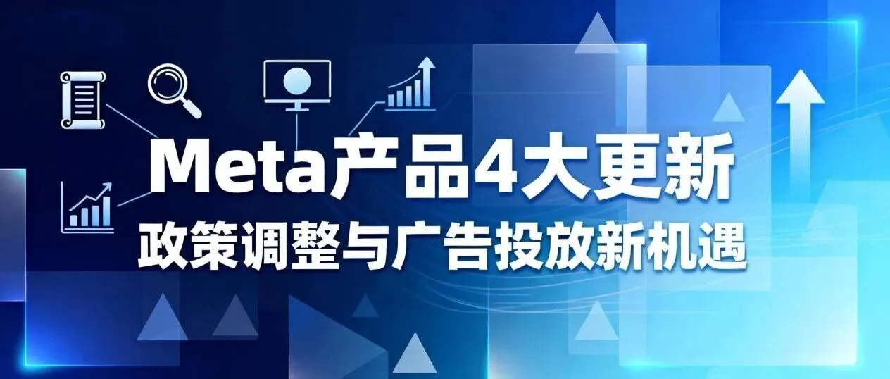 Meta产品4大更新：政策调整与广告投放新机遇