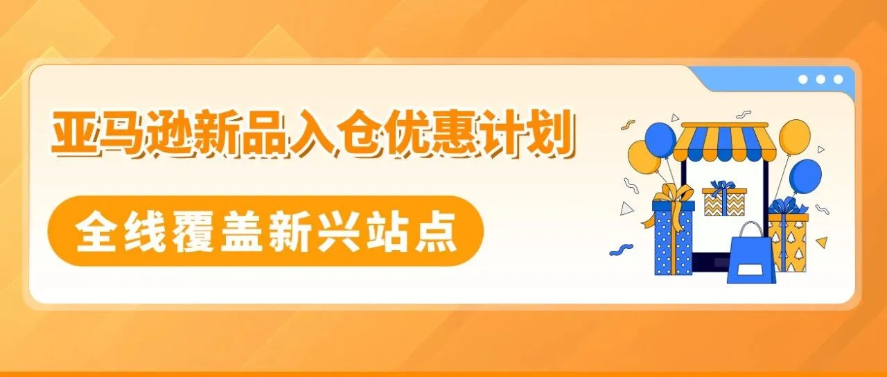 亚马逊新兴站点再放大招：新品佣金5%+最高35万美金大礼包！新老卖家皆享