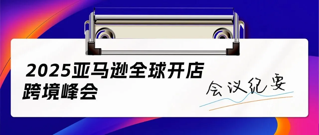 收藏!5分钟了解2025亚马逊全球开店跨境峰会重点内容!