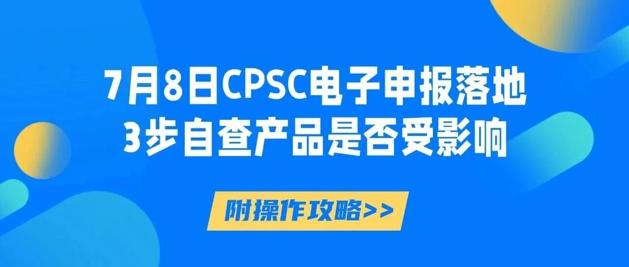 7月8日CPSC电子申报正式落地!3步自查产品是否受影响(附操作攻略)