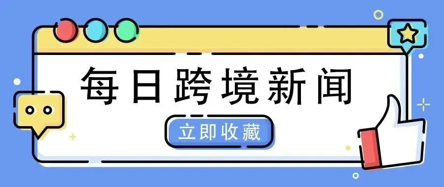 2026年7月8日-每日跨境新闻
