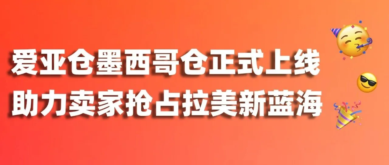 重磅官宣|爱亚仓墨西哥仓正式上线!抢占拉美电商新蓝海,本地履约就现在!