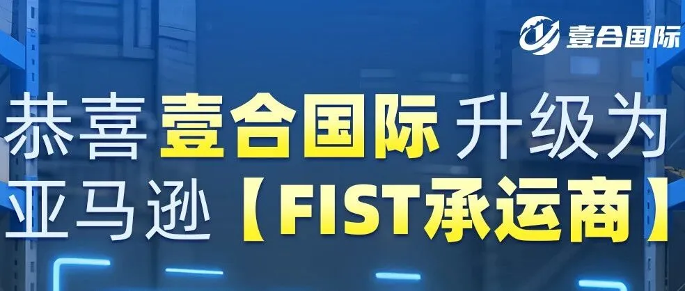 重磅官宣！壹合国际正式升级为亚马逊FIST承运商