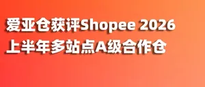 连续4年！爱亚仓获评Shopee 2026上半年多站点A级合作仓！