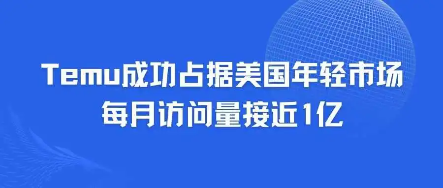 Temu成功占据美国年轻市场，每月访问量接近1亿