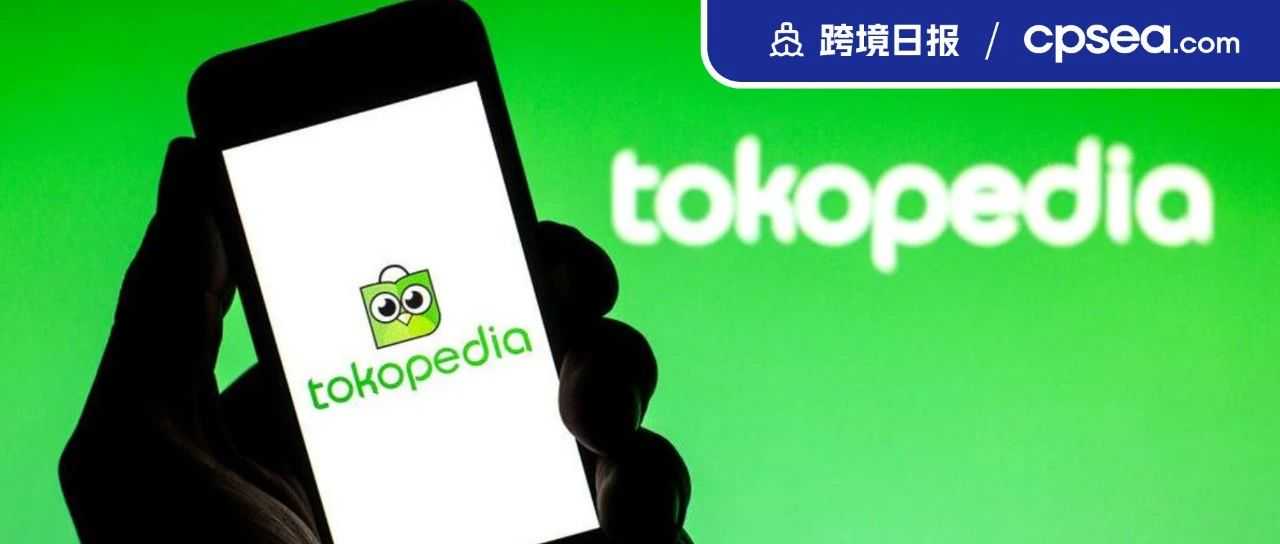 Tokopedia声明：与TikTok的交易已获印尼贸易部批准；SHEIN入选全美“2023十大增长最快品牌”丨跨境日报