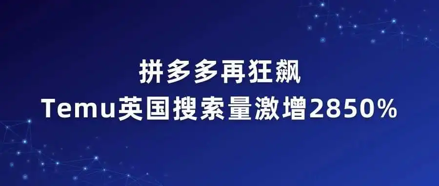 拼多多再狂飙！Temu英国搜索量激增2850%