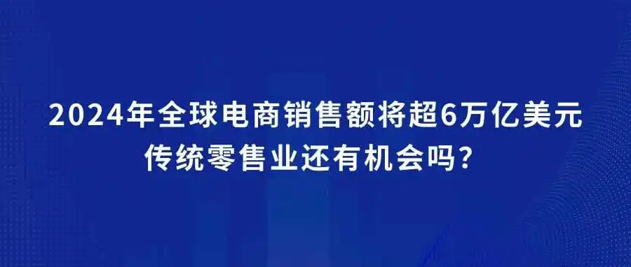 零售业短暂复苏！2024年全球电商销售额将超6万亿美元，传统零售业还有机会吗？