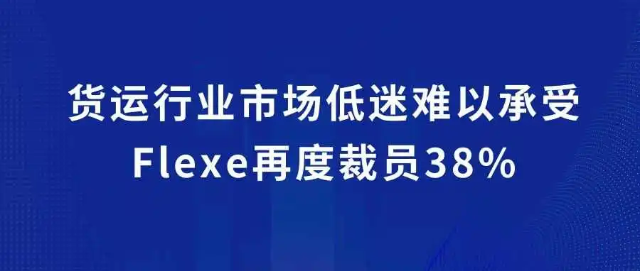 货运行业市场低迷难以承受，Flexe再度裁员38%