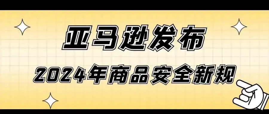 卖家注意！亚马逊发布2024年商品安全新规