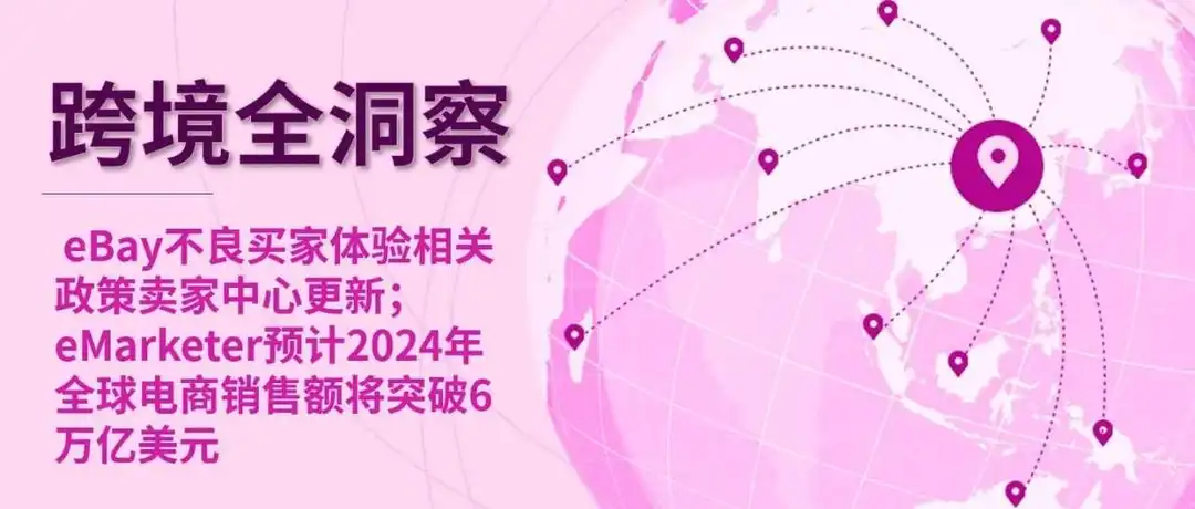 eBay不良买家体验相关政策卖家中心更新； eMarketer预计2024年全球电商销售额将突破6万亿美元